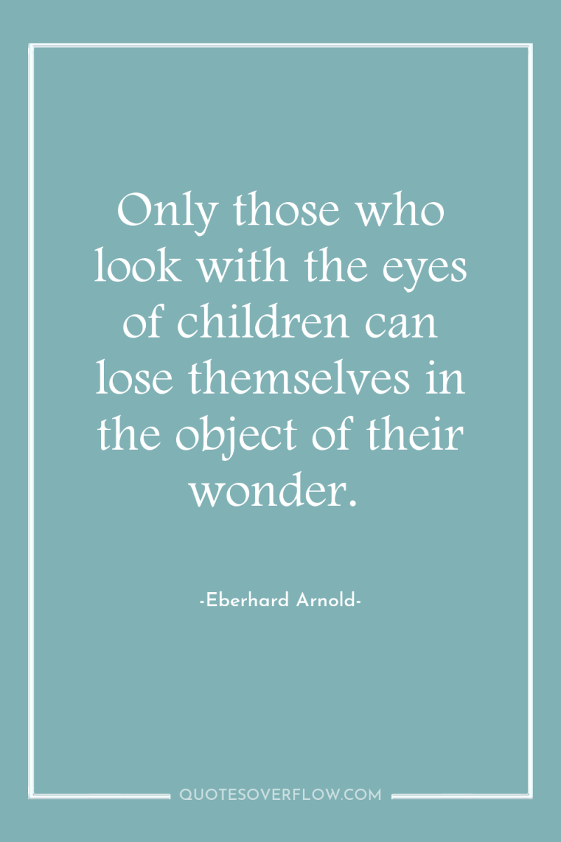 Only those who look with the eyes of children can...