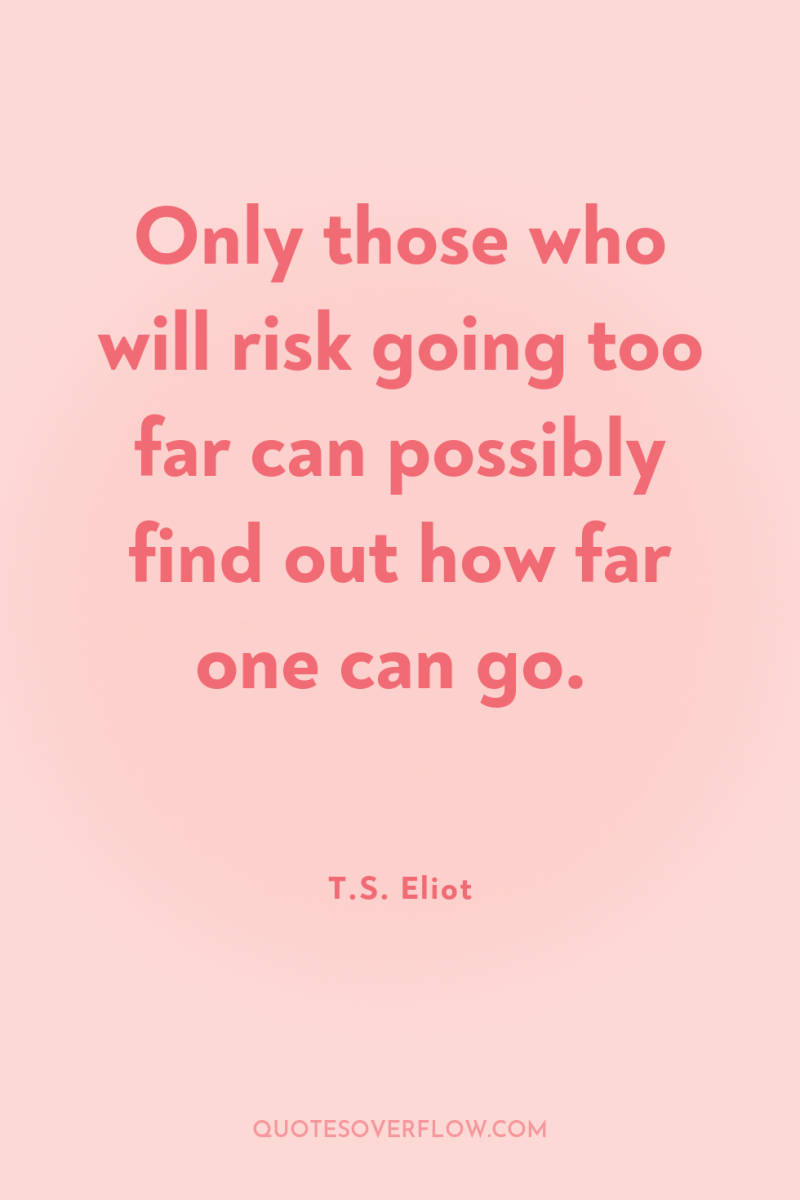 Only those who will risk going too far can possibly...