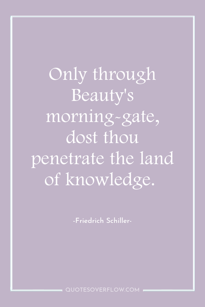 Only through Beauty's morning-gate, dost thou penetrate the land of...