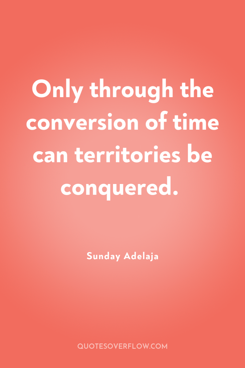 Only through the conversion of time can territories be conquered. 