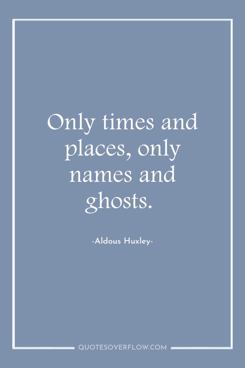 Only times and places, only names and ghosts. 