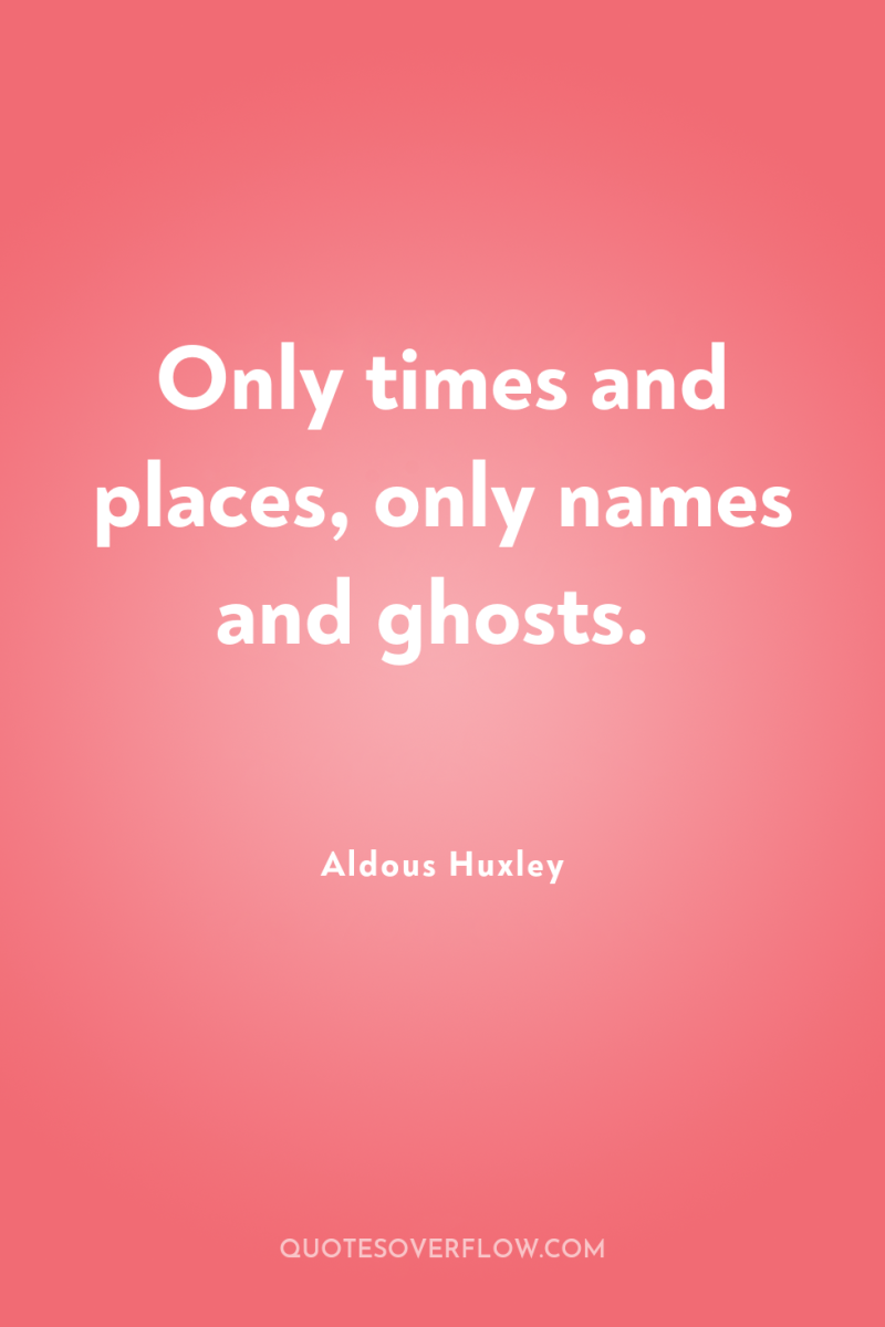 Only times and places, only names and ghosts. 