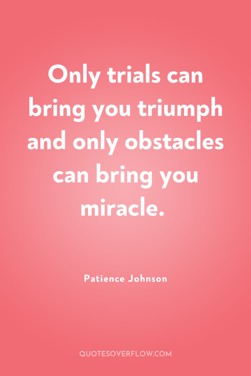 Only trials can bring you triumph and only obstacles can...