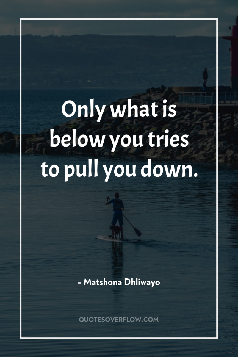 Only what is below you tries to pull you down. 