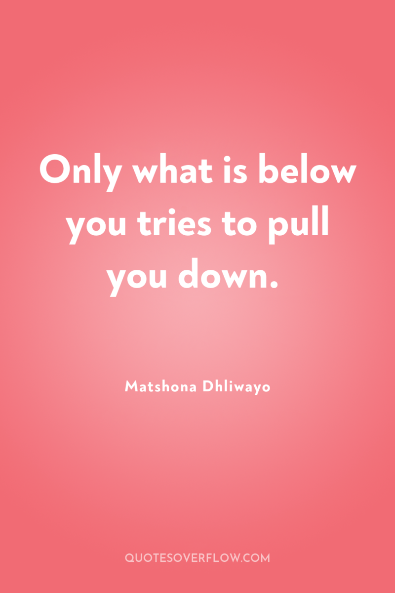 Only what is below you tries to pull you down. 