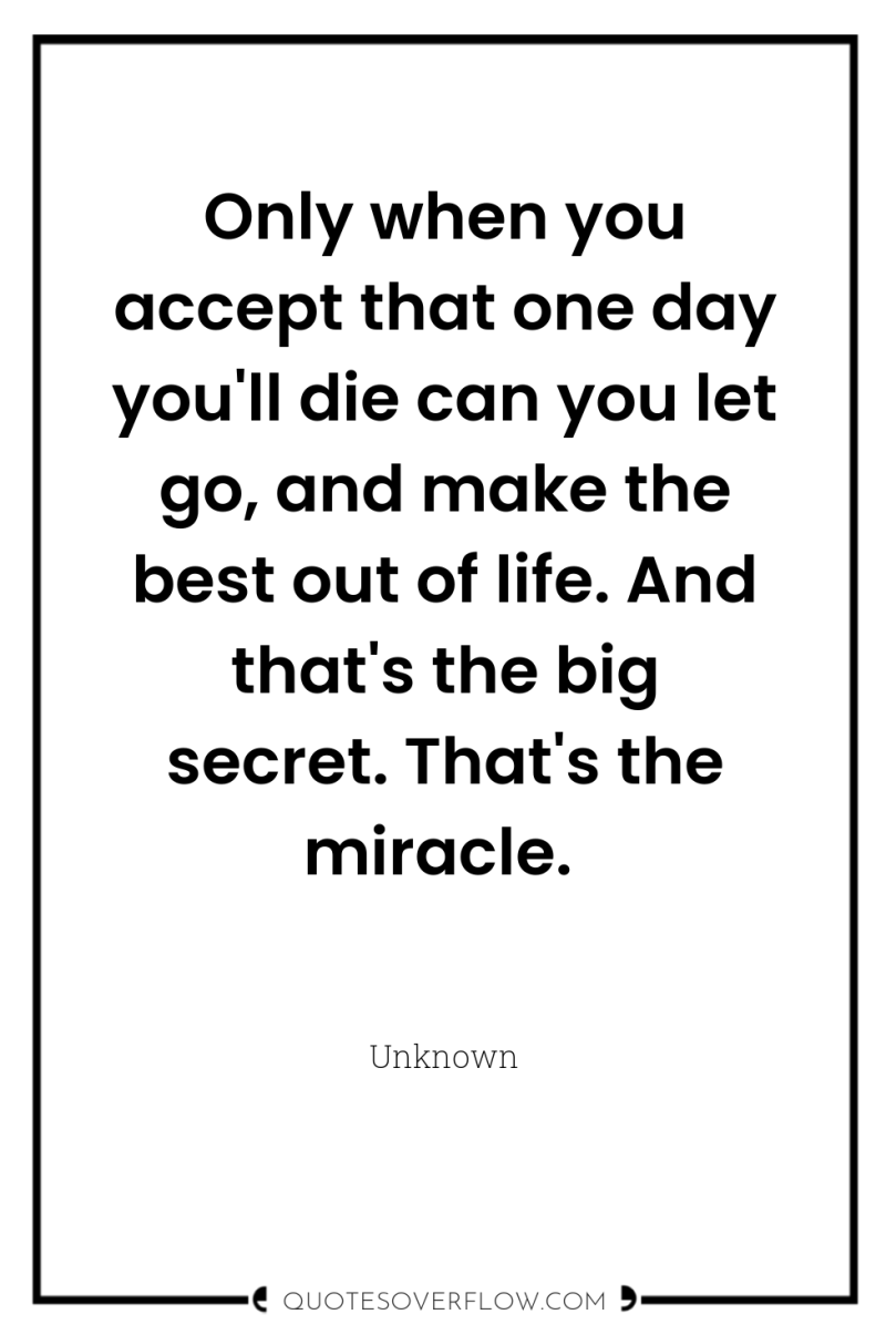 Only when you accept that one day you'll die can...