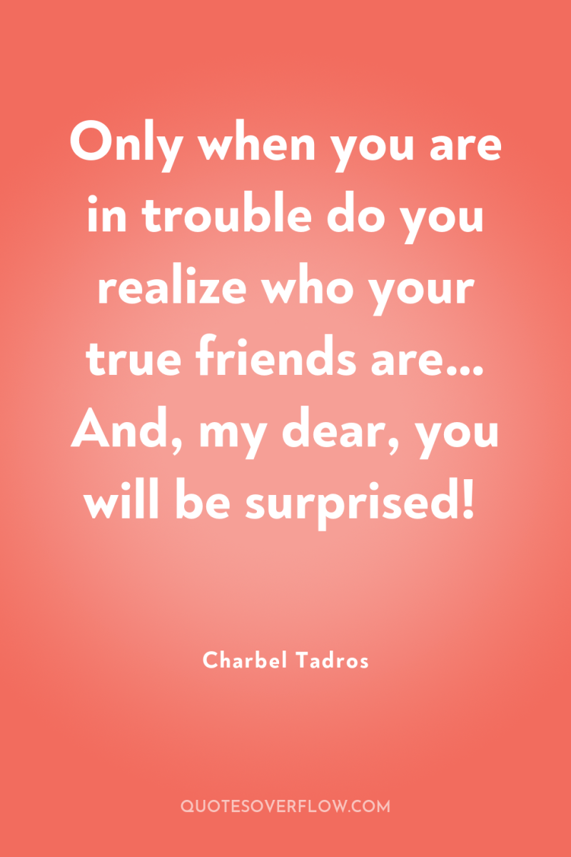 Only when you are in trouble do you realize who...