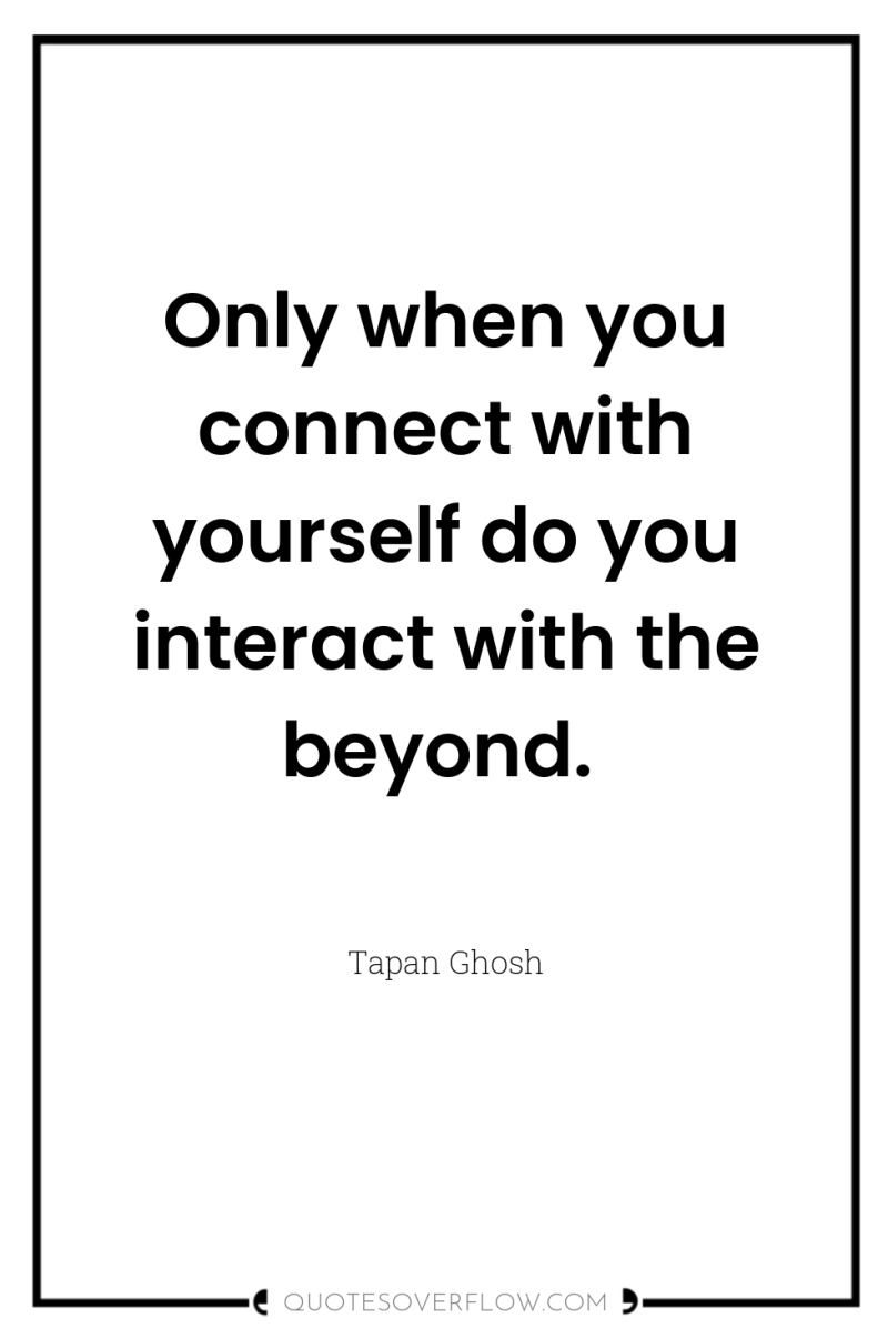 Only when you connect with yourself do you interact with...