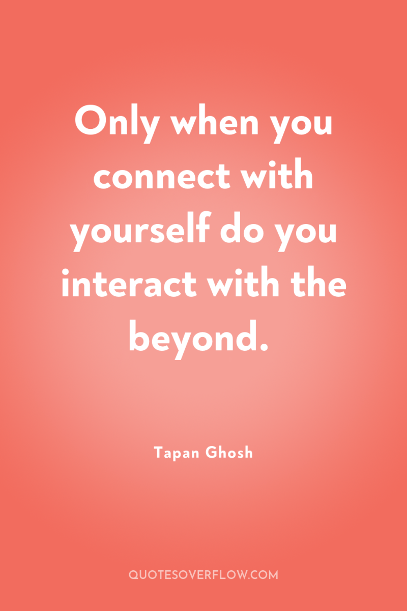 Only when you connect with yourself do you interact with...