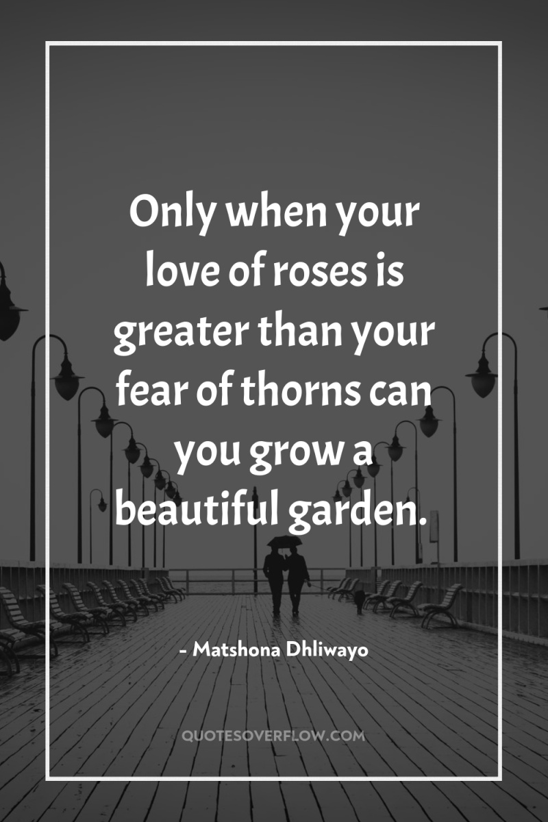 Only when your love of roses is greater than your...