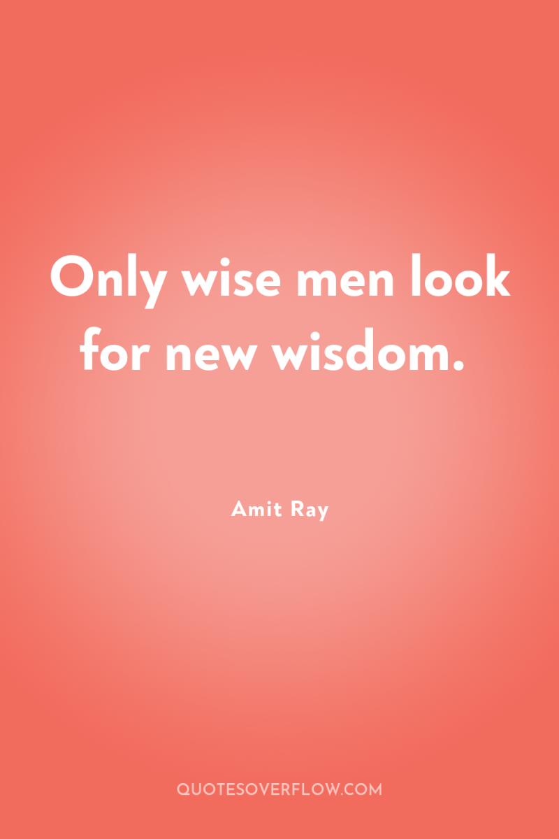 Only wise men look for new wisdom. 
