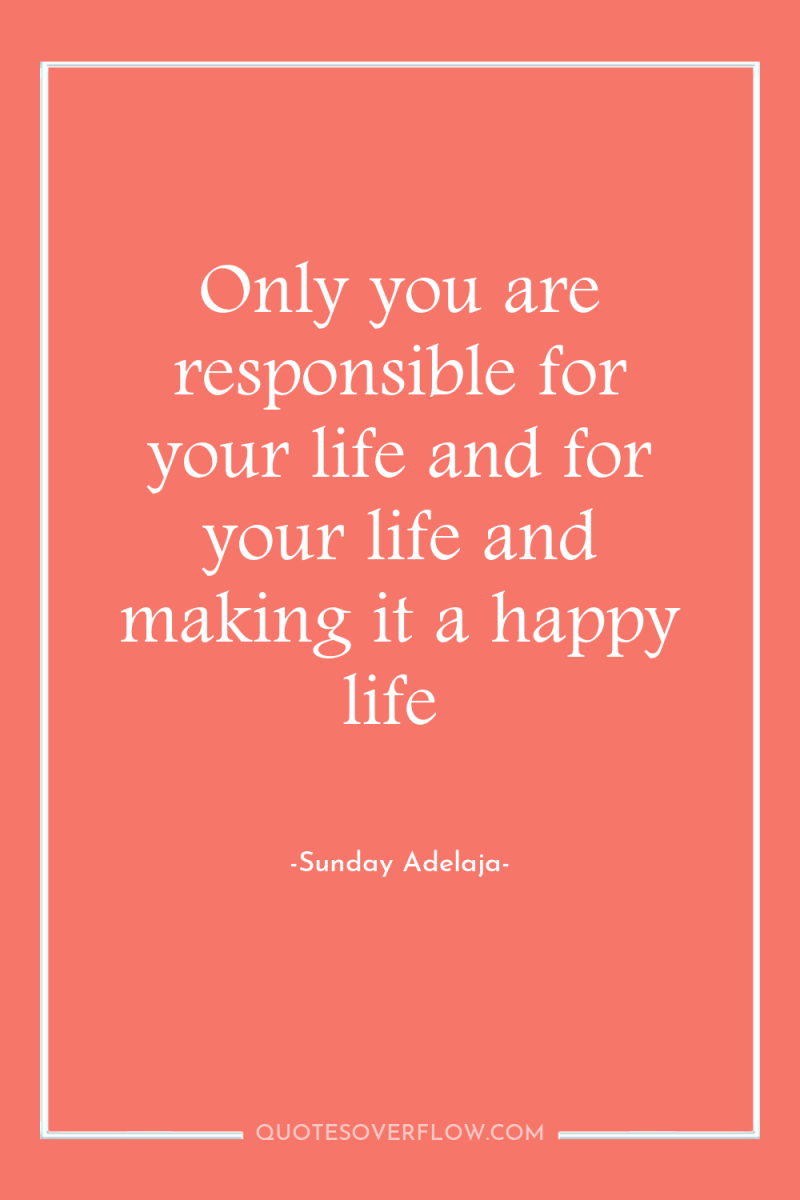 Only you are responsible for your life and for your...