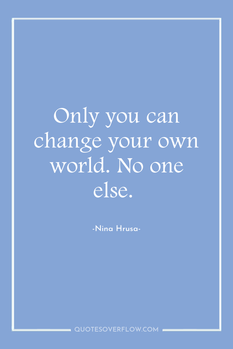Only you can change your own world. No one else. 