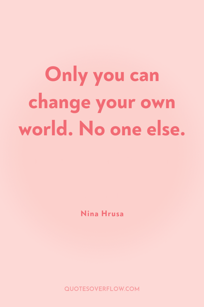Only you can change your own world. No one else. 