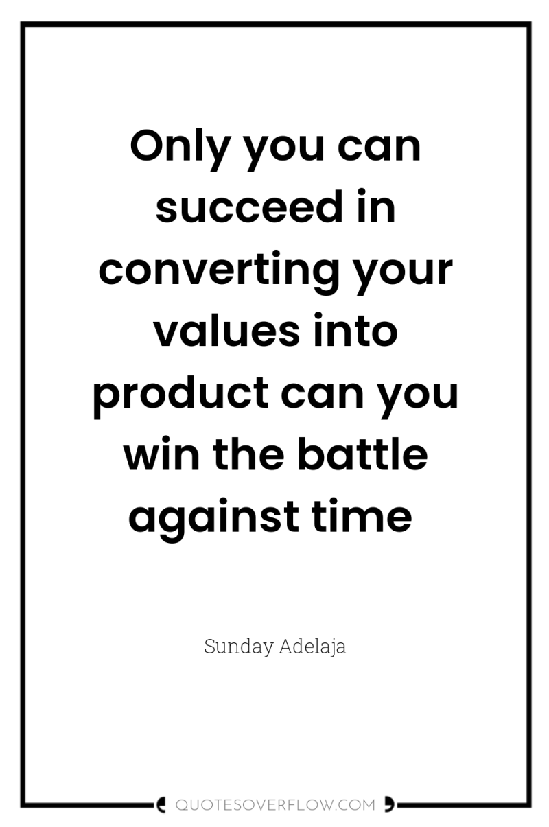Only you can succeed in converting your values into product...