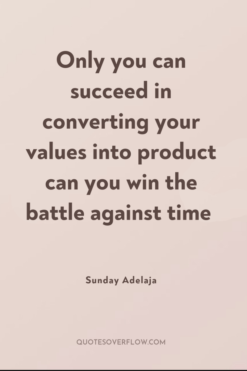 Only you can succeed in converting your values into product...