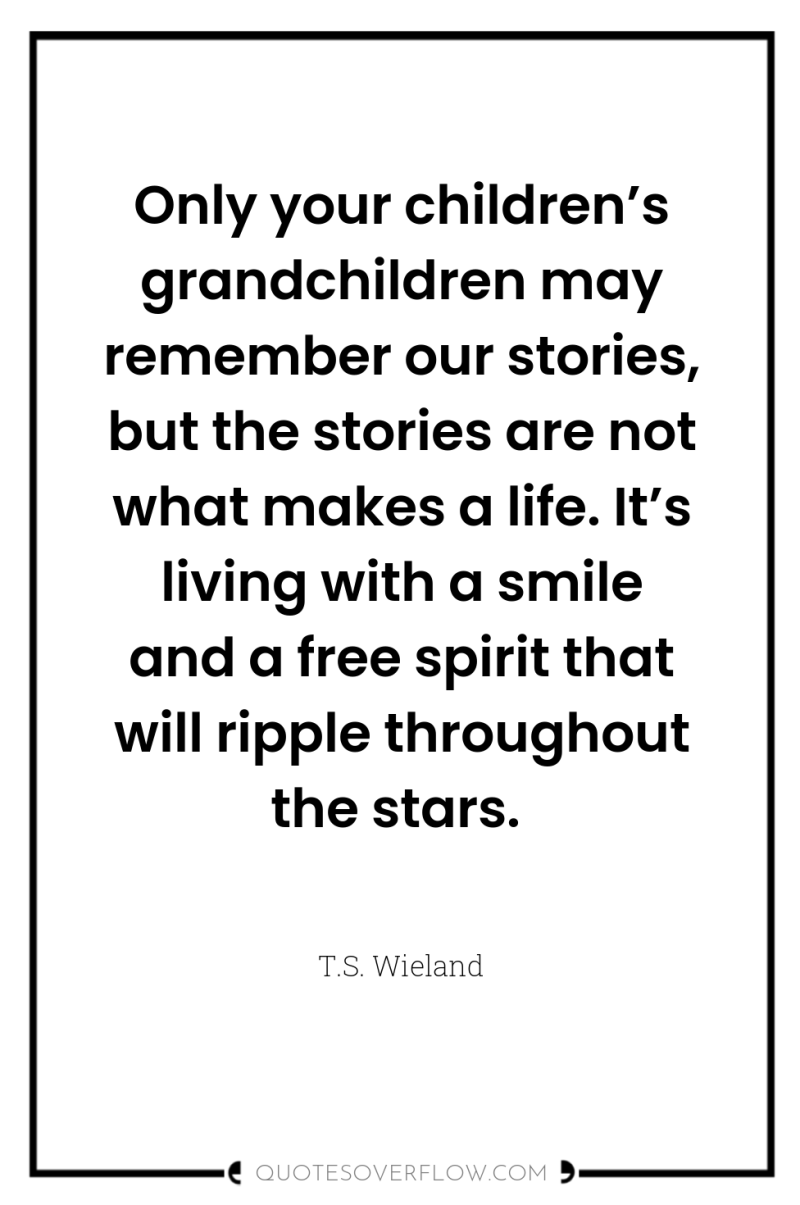 Only your children’s grandchildren may remember our stories, but the...