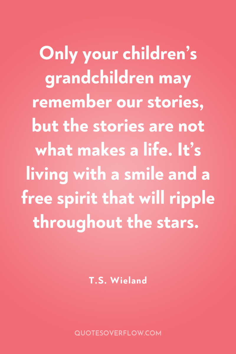 Only your children’s grandchildren may remember our stories, but the...