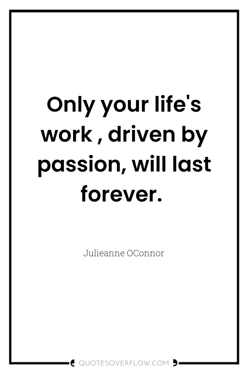 Only your life's work , driven by passion, will last...