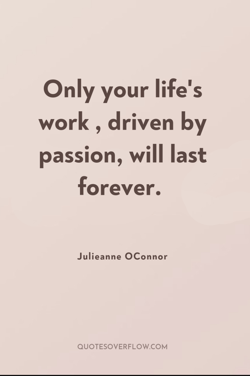 Only your life's work , driven by passion, will last...