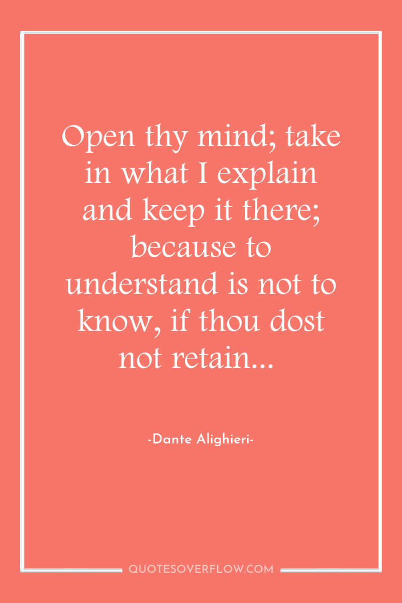 Open thy mind; take in what I explain and keep...