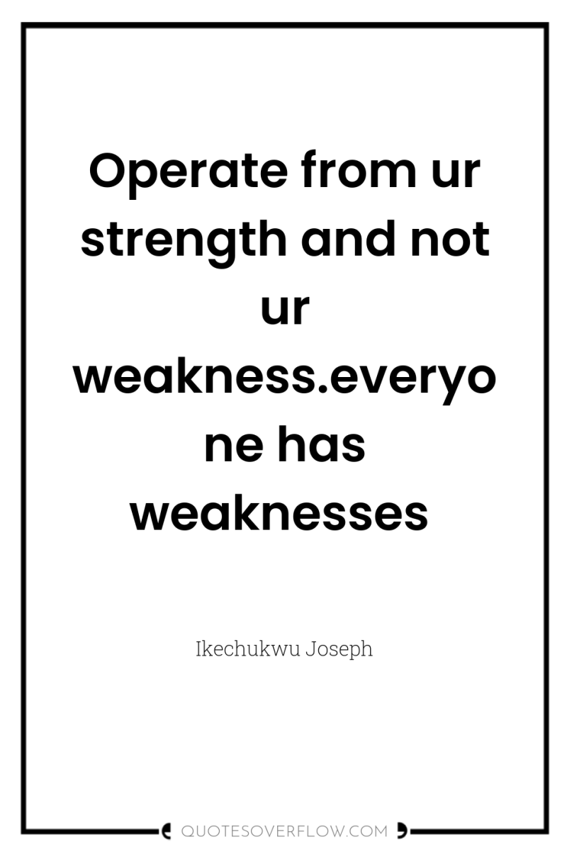 Operate from ur strength and not ur weakness.everyone has weaknesses 