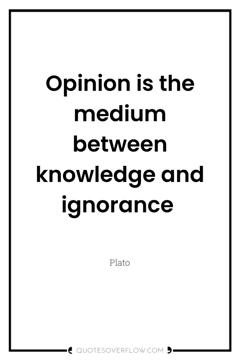Opinion is the medium between knowledge and ignorance 