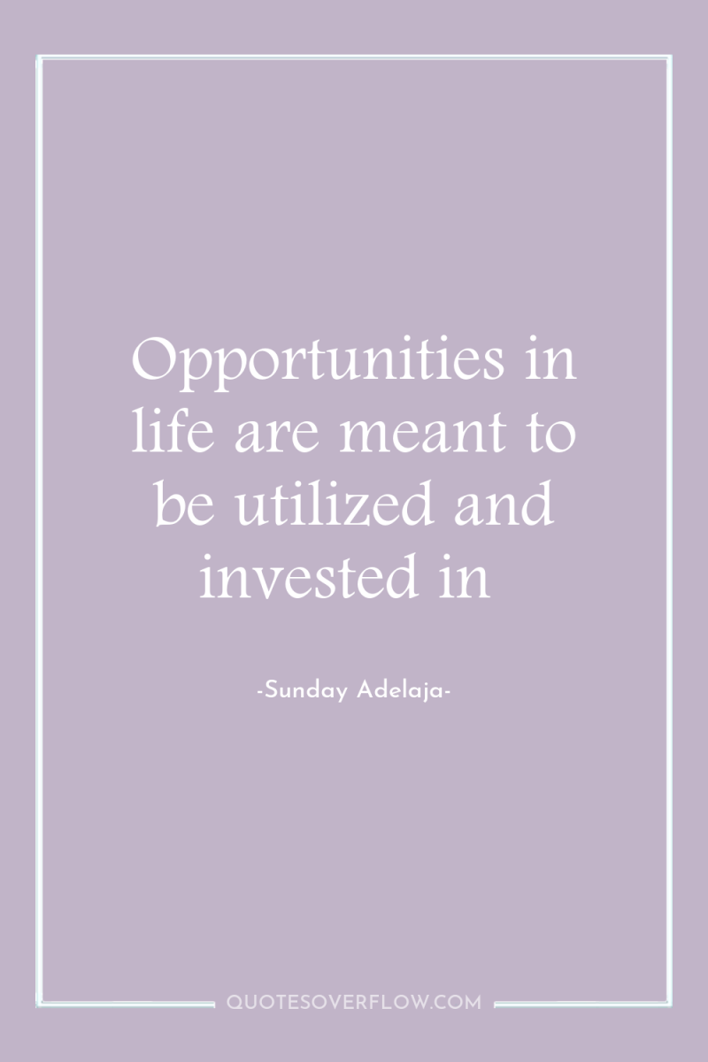 Opportunities in life are meant to be utilized and invested...