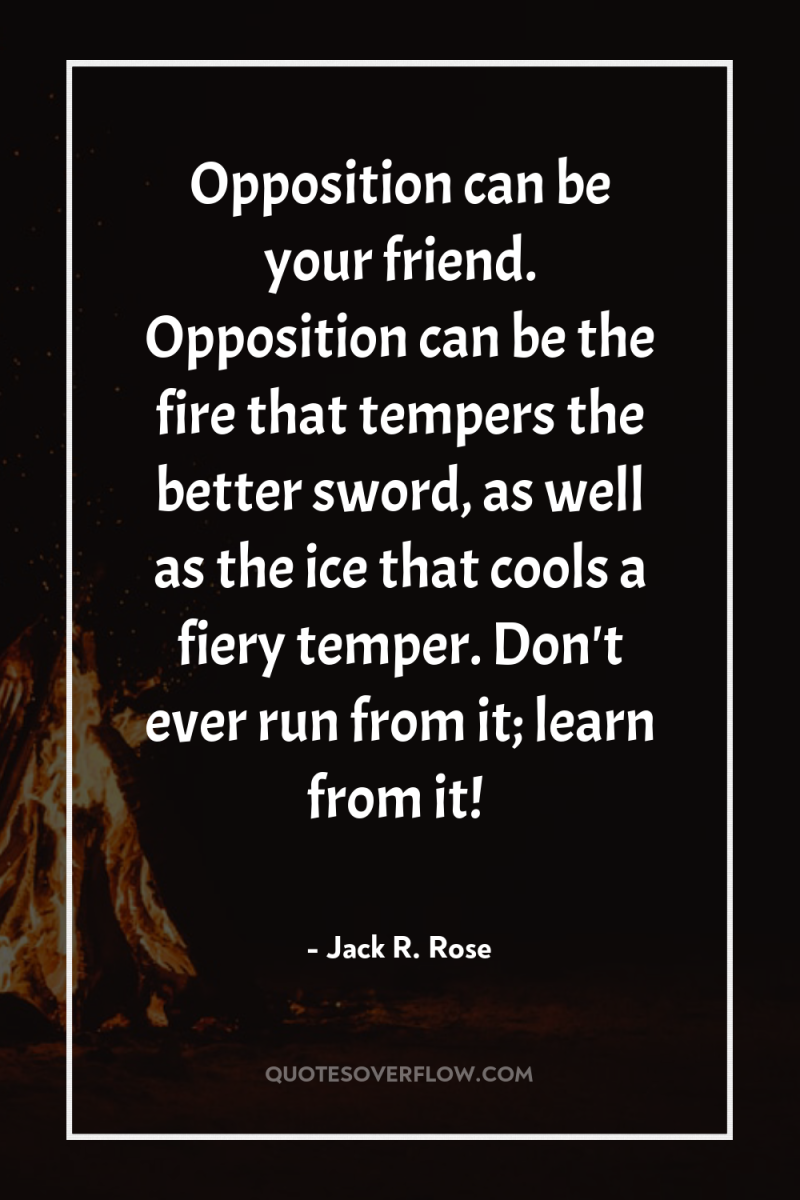 Opposition can be your friend. Opposition can be the fire...