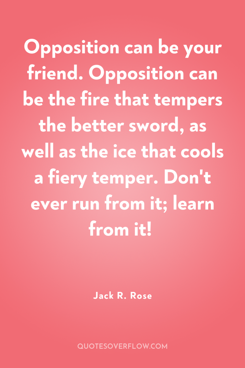Opposition can be your friend. Opposition can be the fire...