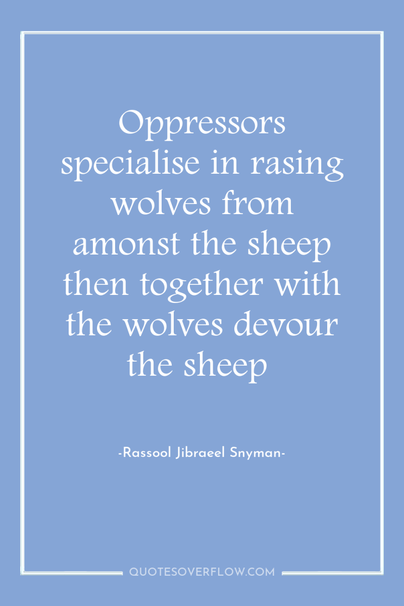 Oppressors specialise in rasing wolves from amonst the sheep then...