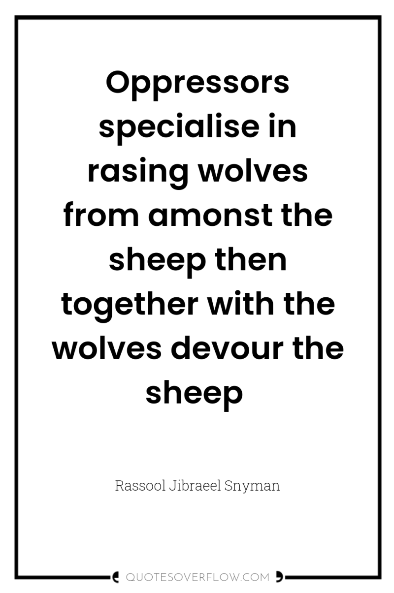 Oppressors specialise in rasing wolves from amonst the sheep then...