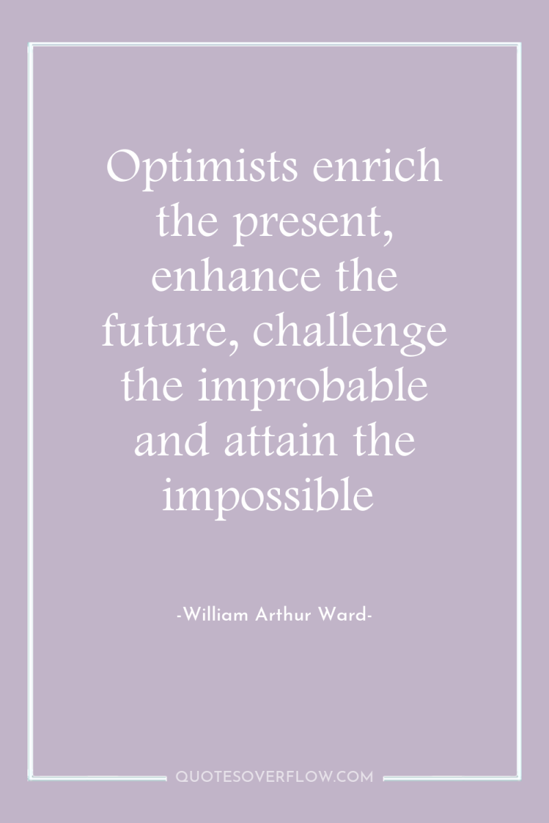 Optimists enrich the present, enhance the future, challenge the improbable...