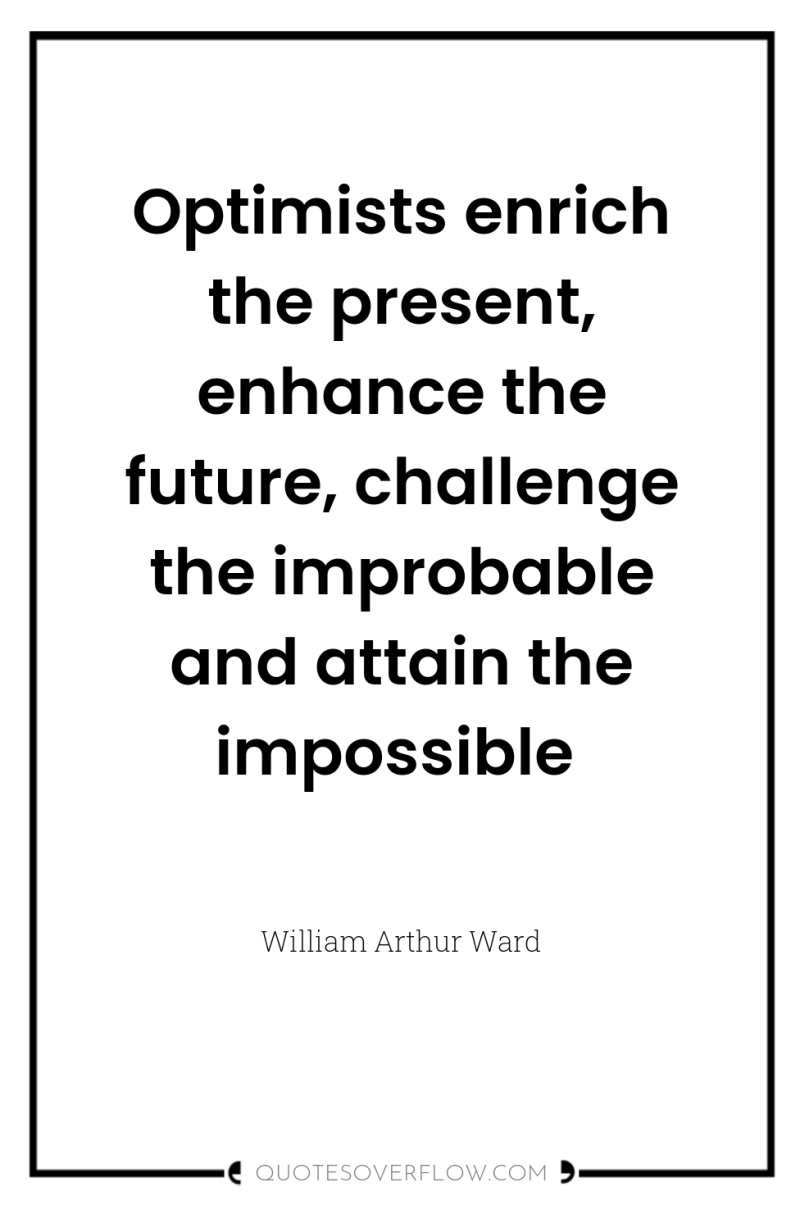 Optimists enrich the present, enhance the future, challenge the improbable...