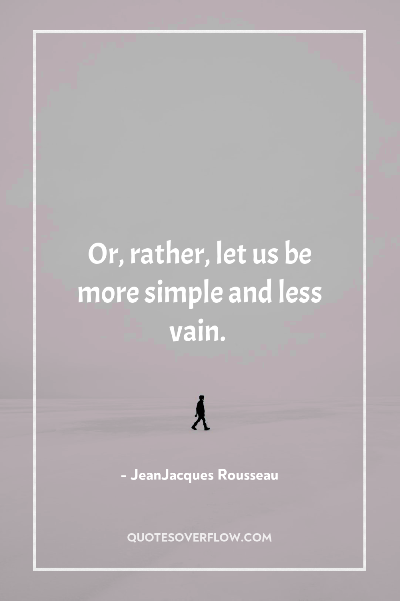 Or, rather, let us be more simple and less vain. 