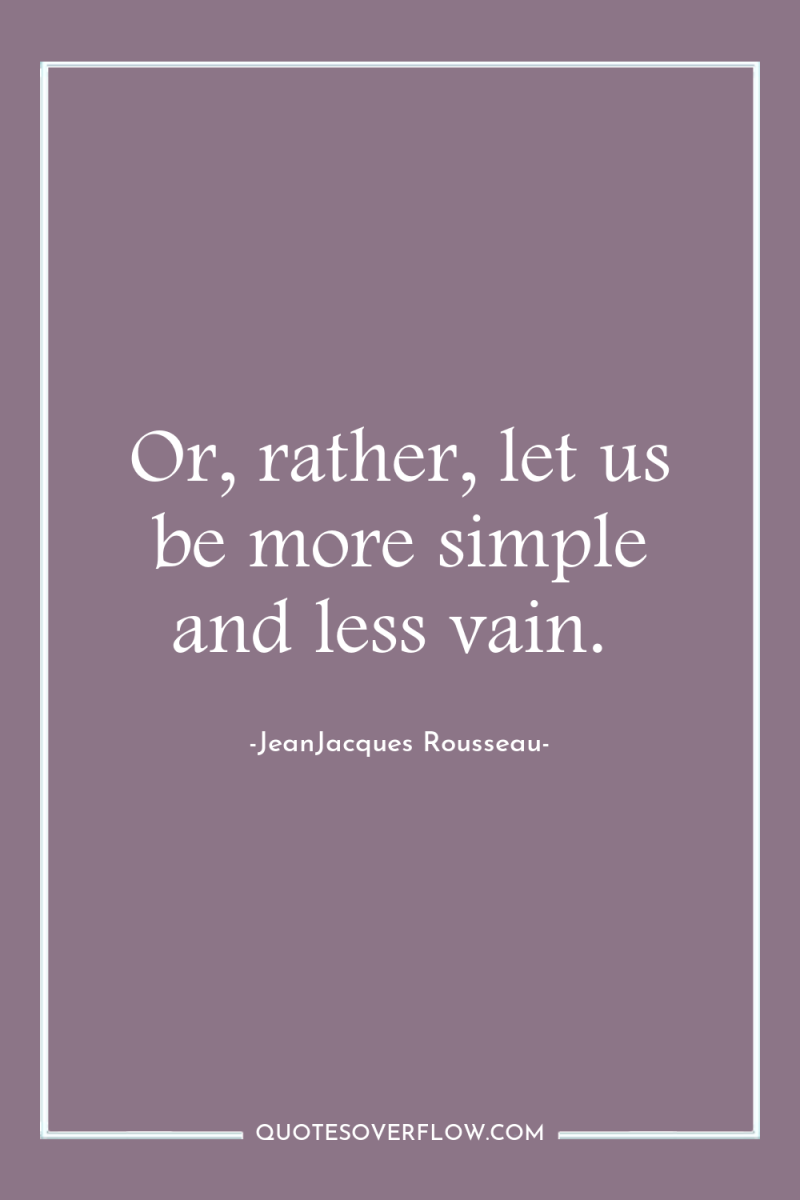 Or, rather, let us be more simple and less vain. 
