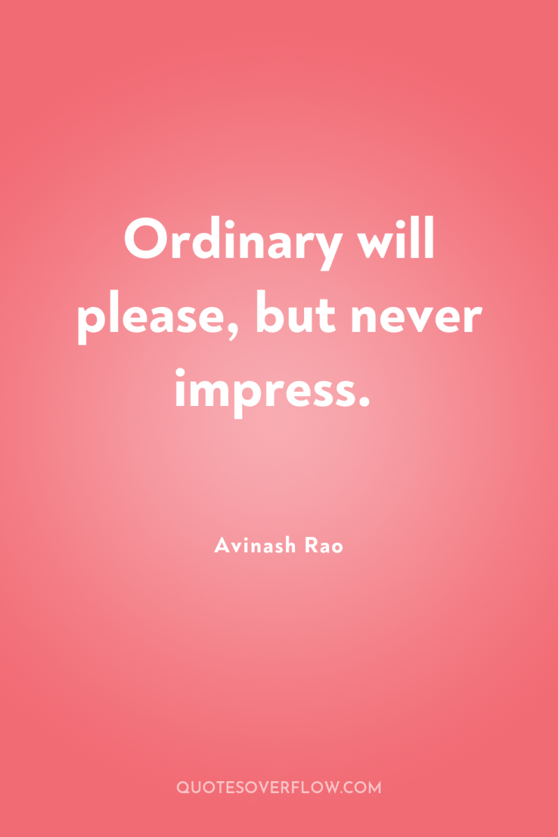 Ordinary will please, but never impress. 