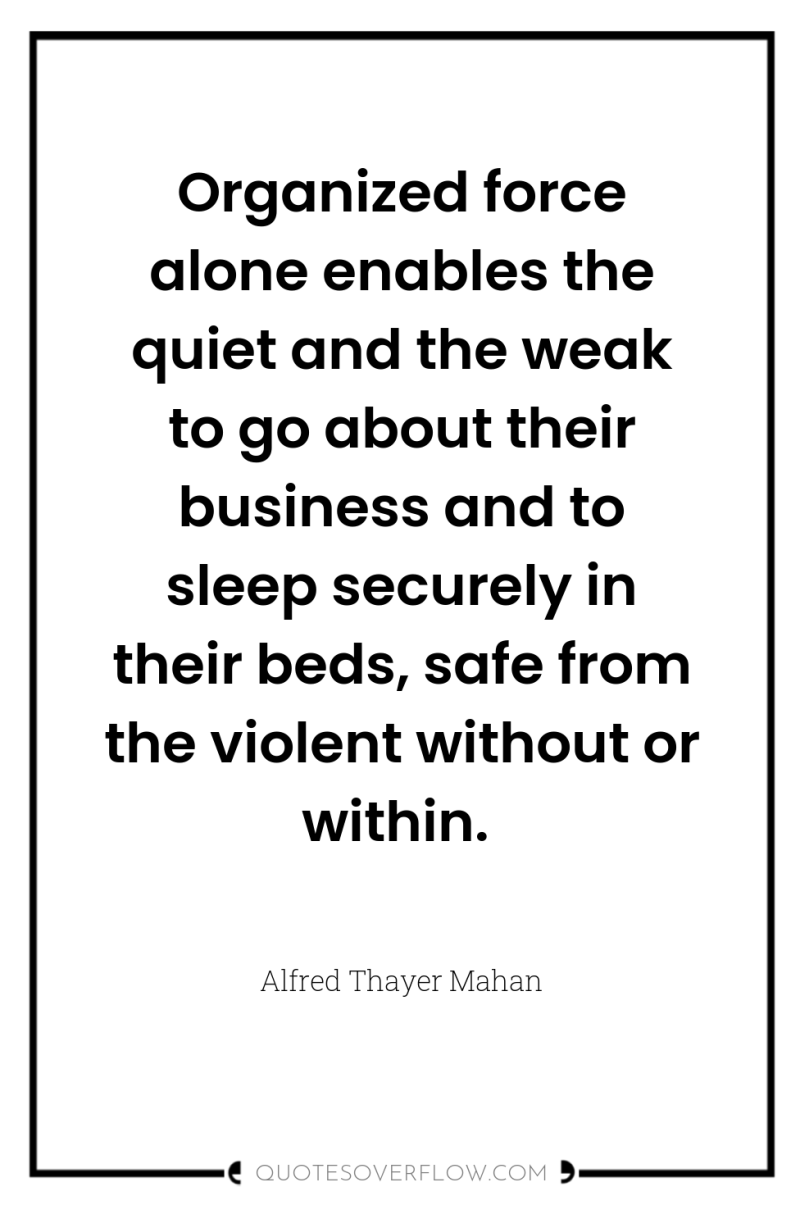 Organized force alone enables the quiet and the weak to...