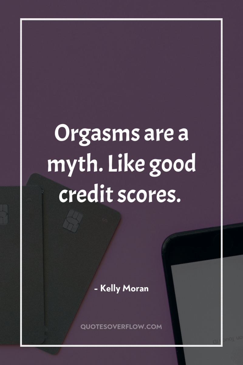 Orgasms are a myth. Like good credit scores. 