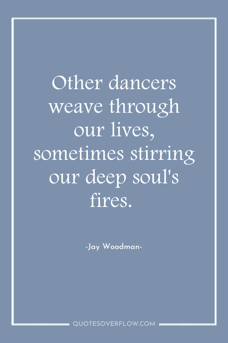 Other dancers weave through our lives, sometimes stirring our deep...