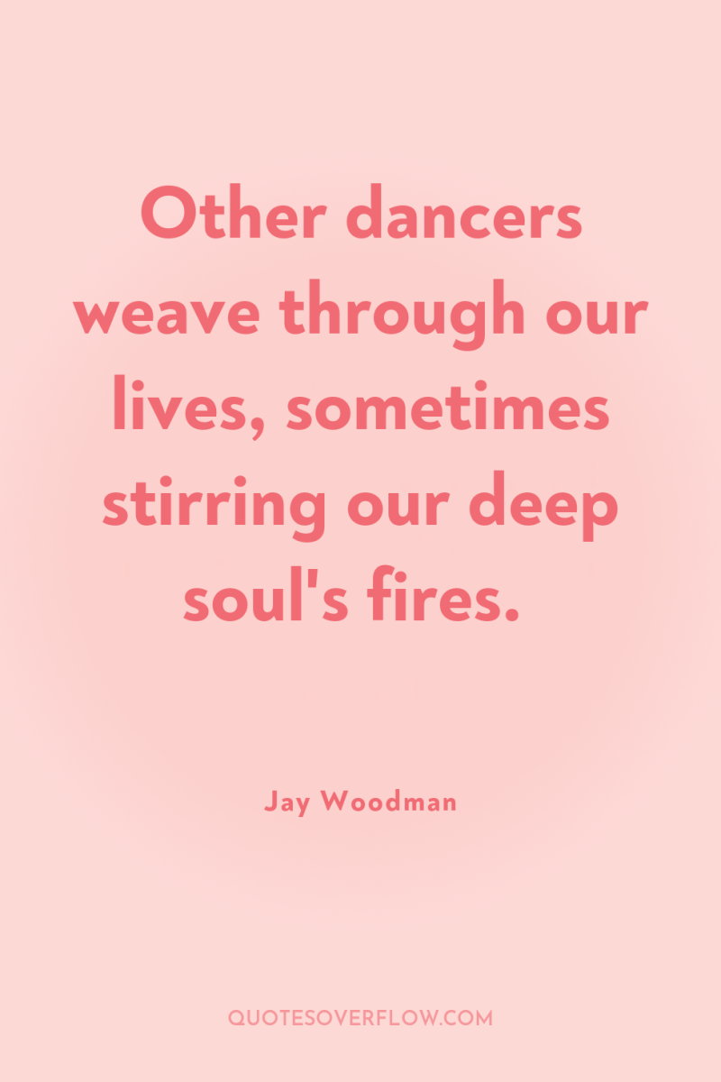 Other dancers weave through our lives, sometimes stirring our deep...