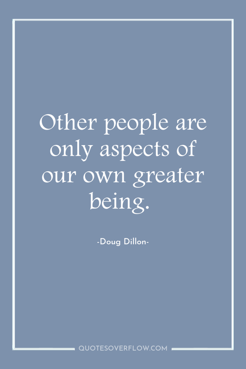 Other people are only aspects of our own greater being. 