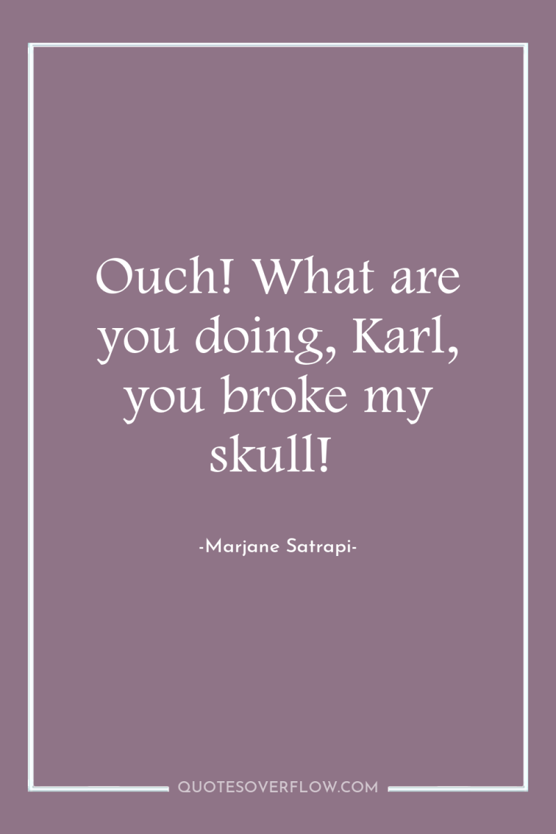 Ouch! What are you doing, Karl, you broke my skull! 