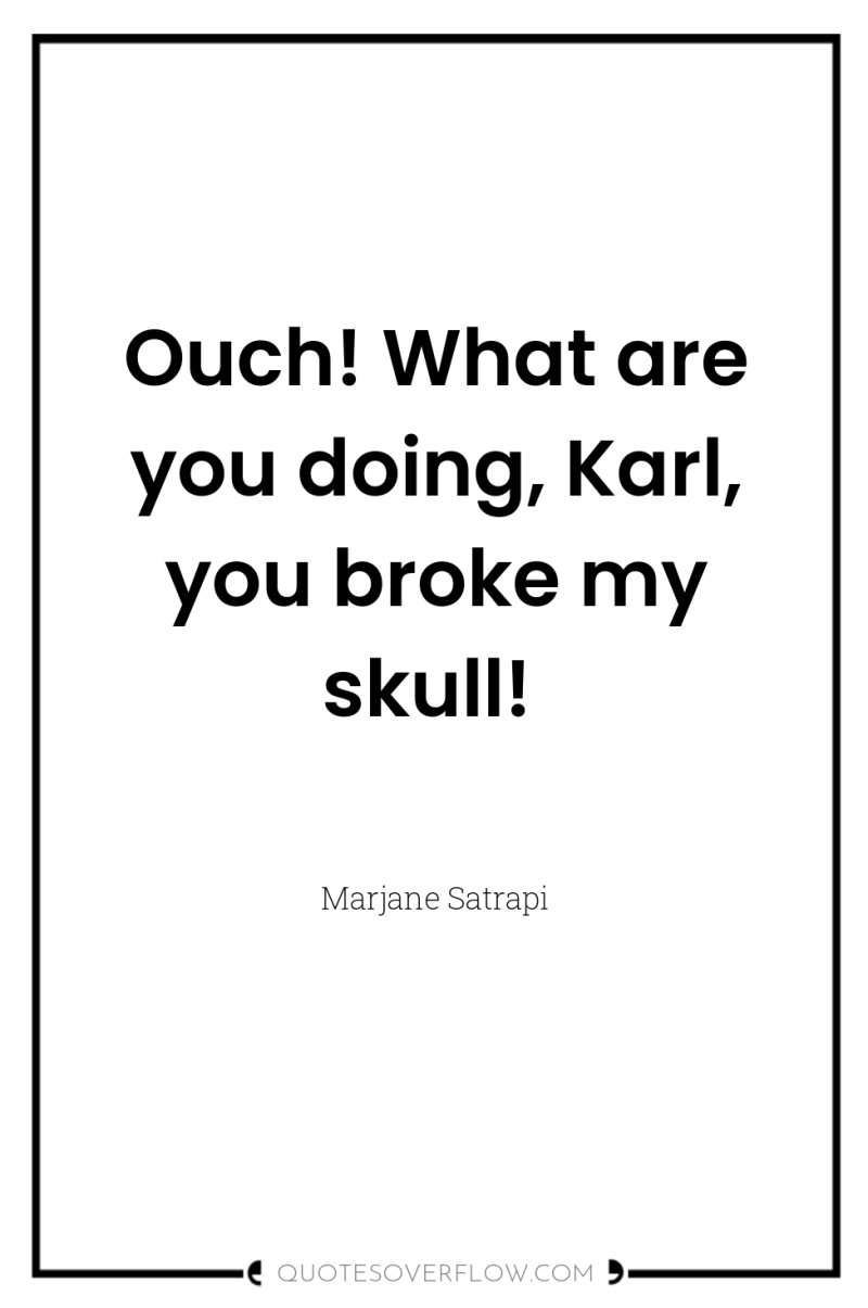 Ouch! What are you doing, Karl, you broke my skull! 