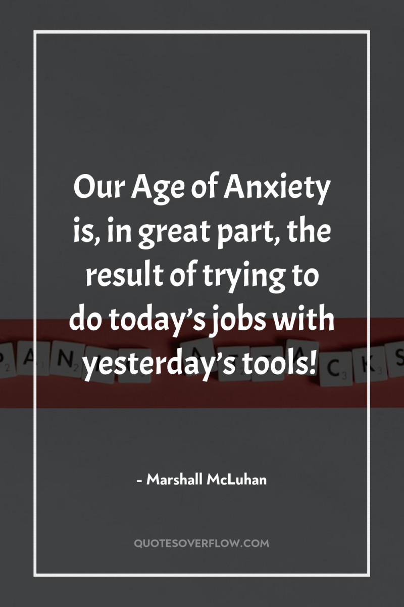 Our Age of Anxiety is, in great part, the result...