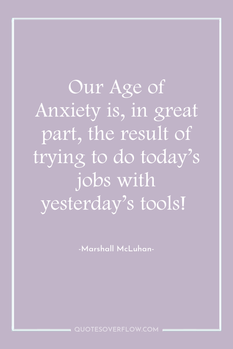 Our Age of Anxiety is, in great part, the result...