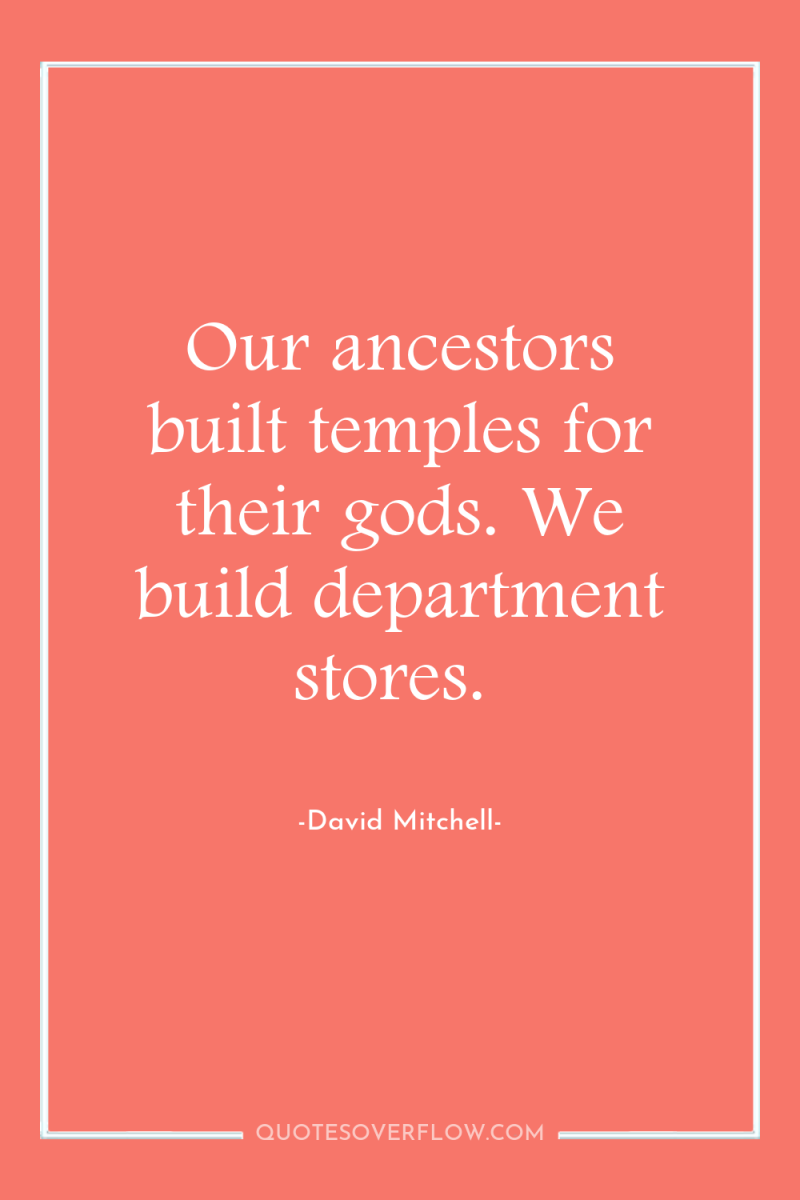 Our ancestors built temples for their gods. We build department...