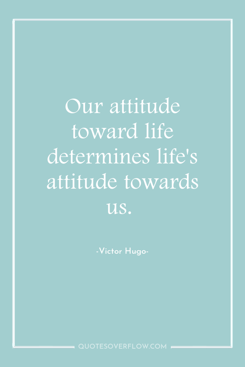 Our attitude toward life determines life's attitude towards us. 
