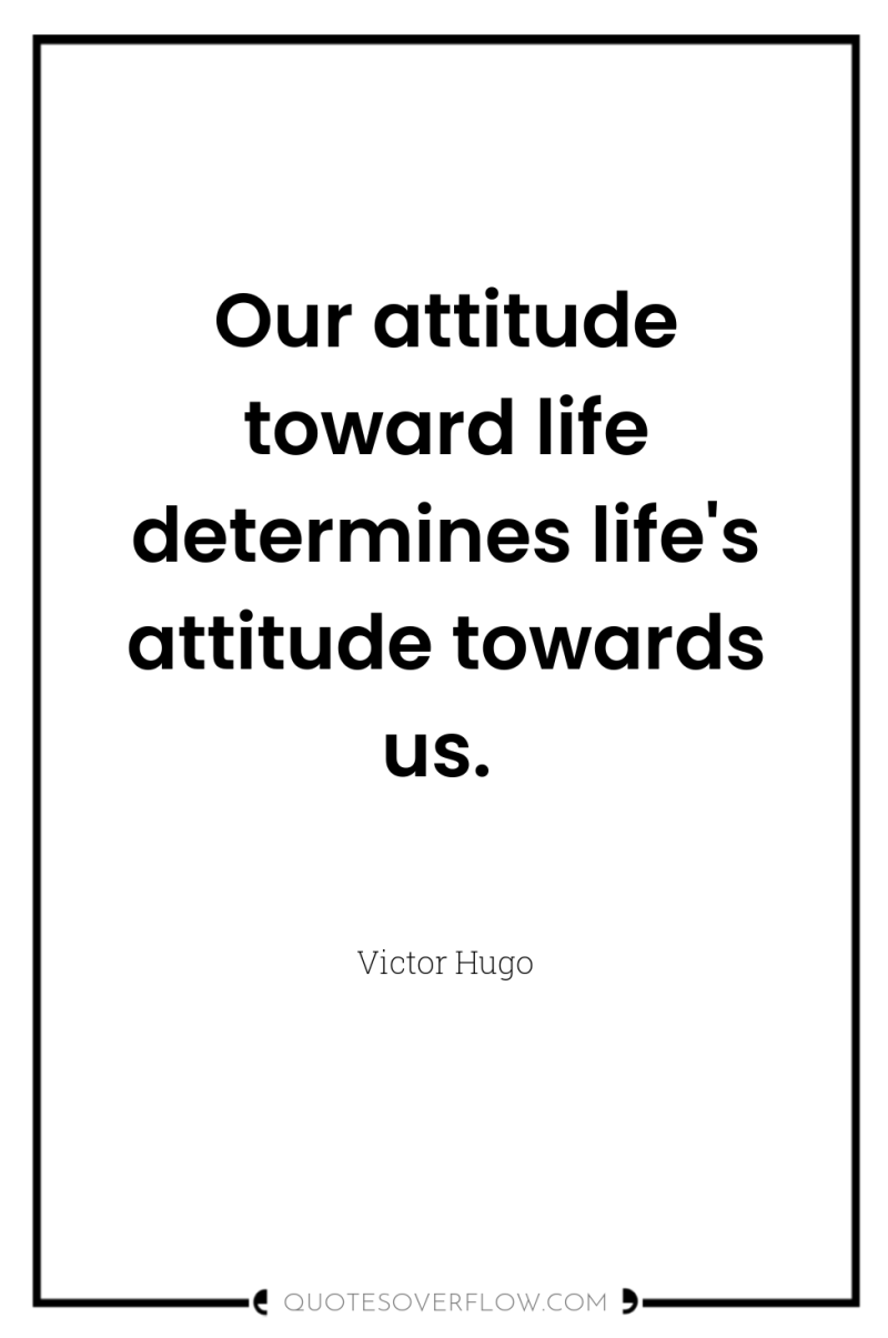 Our attitude toward life determines life's attitude towards us. 