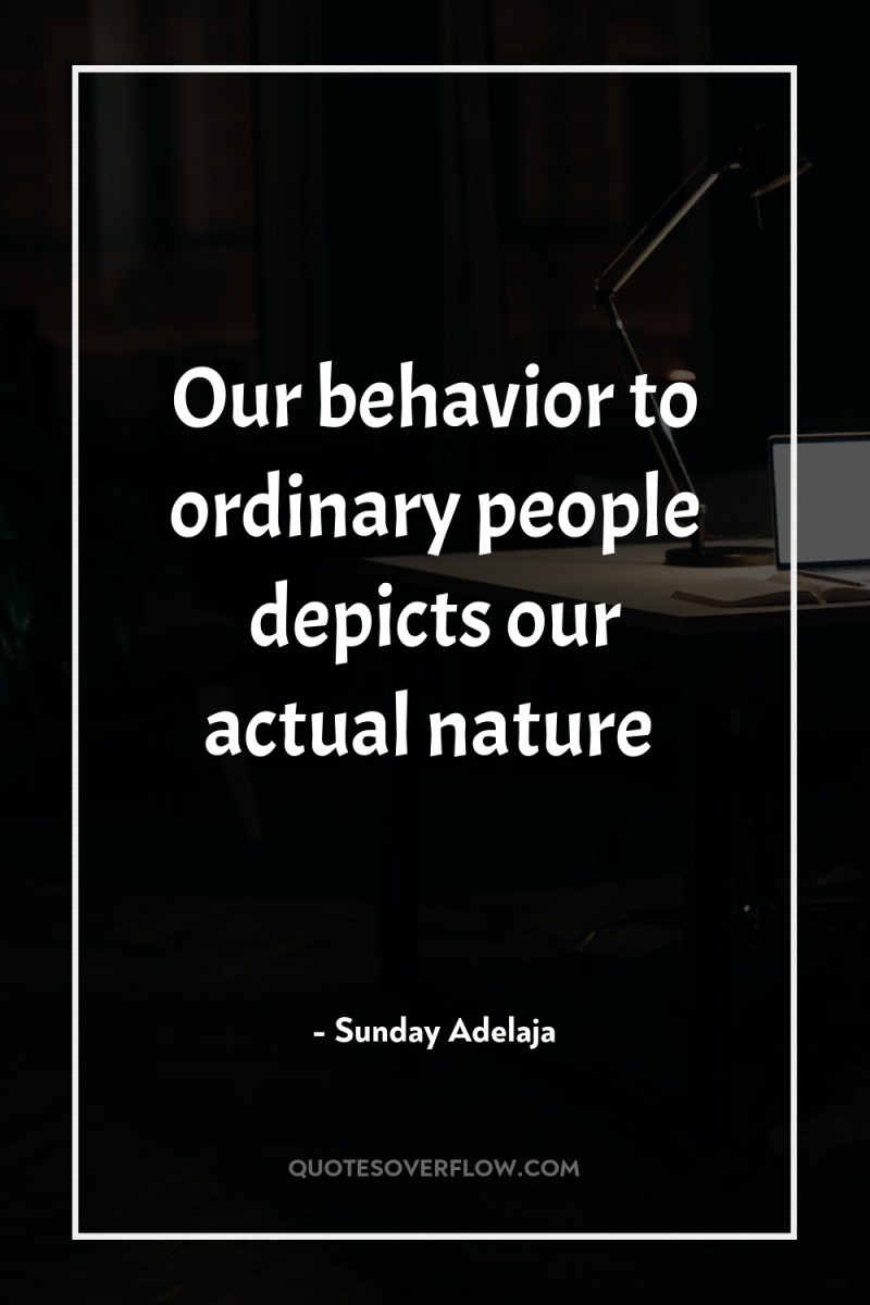 Our behavior to ordinary people depicts our actual nature 